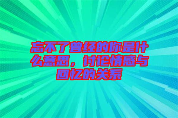 忘不了曾經(jīng)的你是什么意思，討論情感與回憶的關(guān)系