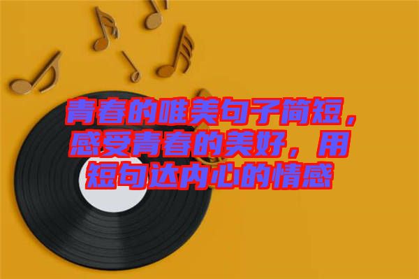 青春的唯美句子簡短，感受青春的美好，用短句達(dá)內(nèi)心的情感