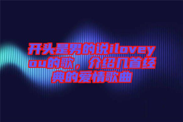 開(kāi)頭是男的說(shuō)iloveyou的歌，介紹幾首經(jīng)典的愛(ài)情歌曲