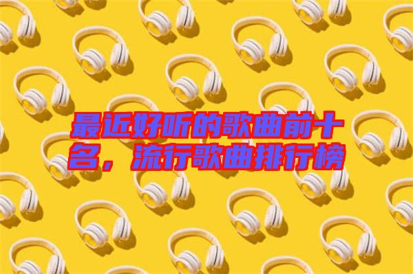 最近好聽(tīng)的歌曲前十名，流行歌曲排行榜