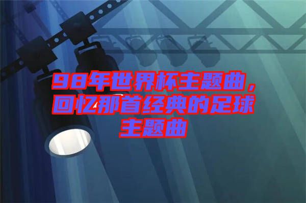 98年世界杯主題曲，回憶那首經(jīng)典的足球主題曲