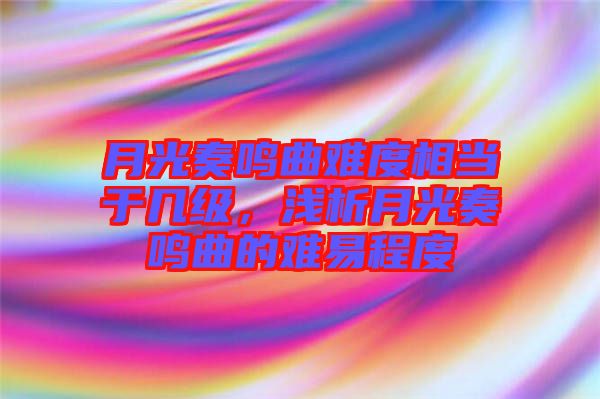 月光奏鳴曲難度相當(dāng)于幾級，淺析月光奏鳴曲的難易程度