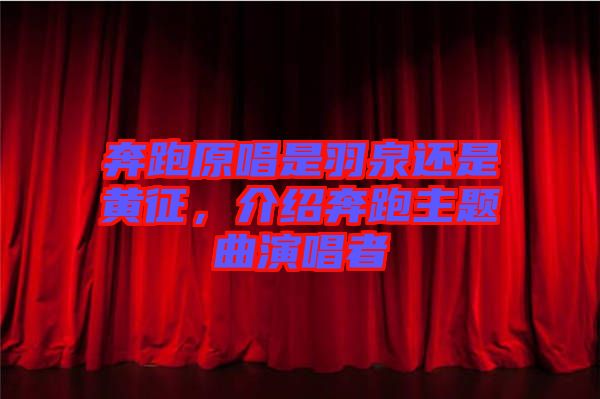 奔跑原唱是羽泉還是黃征，介紹奔跑主題曲演唱者