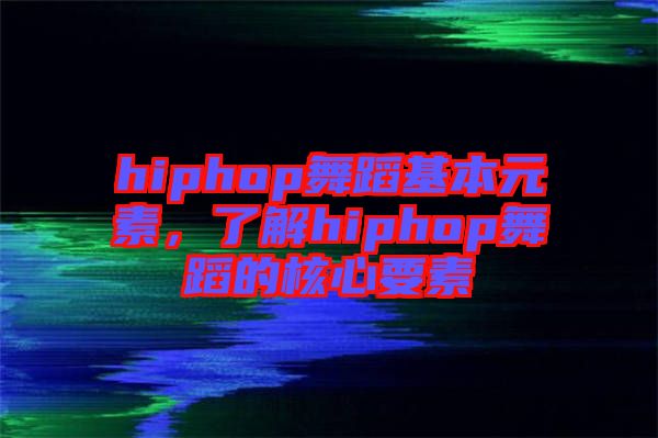 hiphop舞蹈基本元素，了解hiphop舞蹈的核心要素