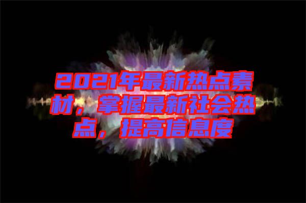 2021年最新熱點素材，掌握最新社會熱點，提高信息度