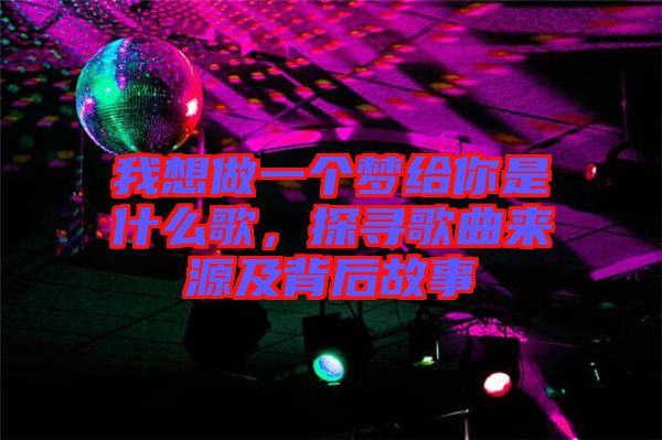 我想做一個(gè)夢給你是什么歌，探尋歌曲來源及背后故事