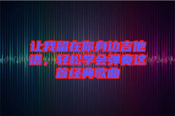 讓我留在你身邊吉他譜，輕松學(xué)會彈奏這首經(jīng)典歌曲