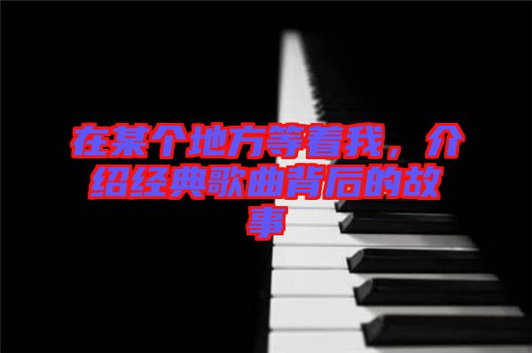 在某個(gè)地方等著我，介紹經(jīng)典歌曲背后的故事