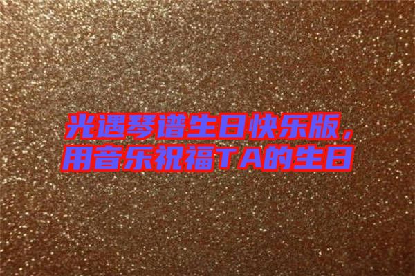 光遇琴譜生日快樂(lè)版，用音樂(lè)祝福TA的生日