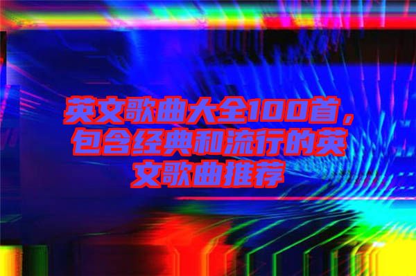 英文歌曲大全100首，包含經(jīng)典和流行的英文歌曲推薦