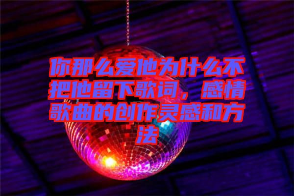 你那么愛他為什么不把他留下歌詞，感情歌曲的創(chuàng)作靈感和方法