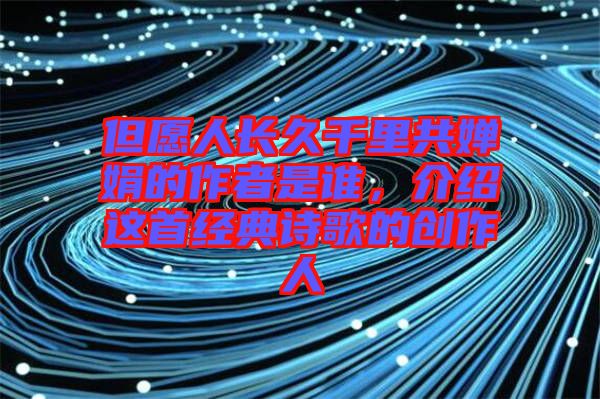 但愿人長久千里共嬋娟的作者是誰，介紹這首經(jīng)典詩歌的創(chuàng)作人
