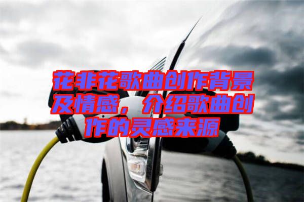花非花歌曲創(chuàng)作背景及情感，介紹歌曲創(chuàng)作的靈感來(lái)源