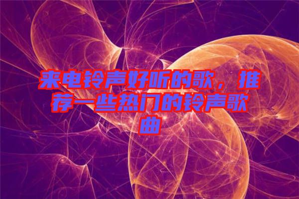 來電鈴聲好聽的歌，推薦一些熱門的鈴聲歌曲