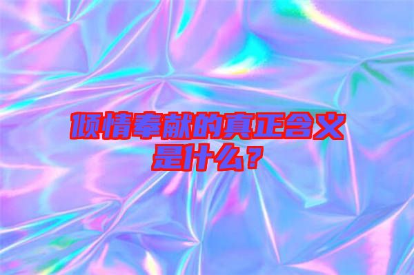 傾情奉獻(xiàn)的真正含義是什么？