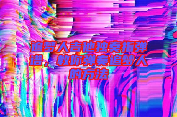 追夢人吉他獨奏指彈譜，教你彈奏追夢人的方法