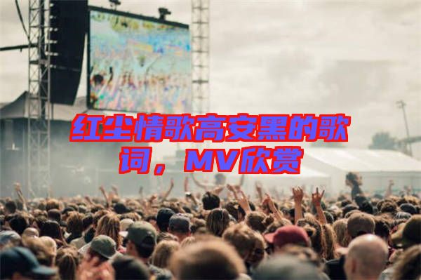 紅塵情歌高安黑的歌詞，MV欣賞
