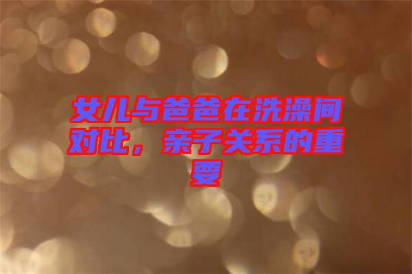 女兒與爸爸在洗澡間對比，親子關(guān)系的重要