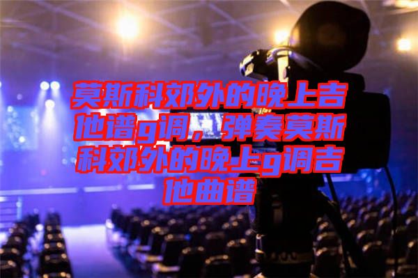 莫斯科郊外的晚上吉他譜g調(diào)，彈奏莫斯科郊外的晚上g調(diào)吉他曲譜