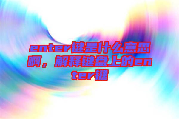 enter鍵是什么意思啊，解釋鍵盤上的enter鍵