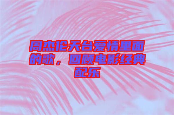 周杰倫天臺(tái)愛情里面的歌，回顧電影經(jīng)典配樂