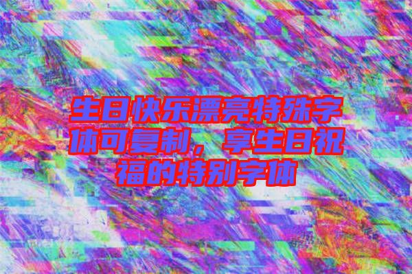 生日快樂漂亮特殊字體可復(fù)制，享生日祝福的特別字體