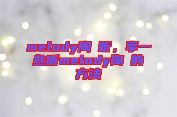 melody陶喆聽，享一些聽melody陶喆的方法