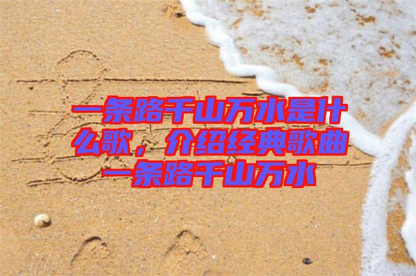 一條路千山萬水是什么歌，介紹經(jīng)典歌曲一條路千山萬水