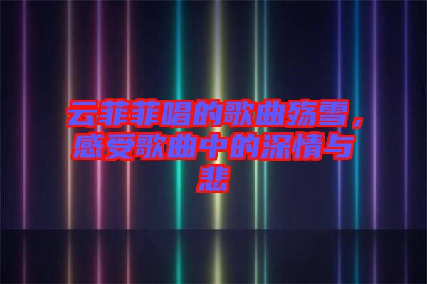 云菲菲唱的歌曲殤雪，感受歌曲中的深情與悲