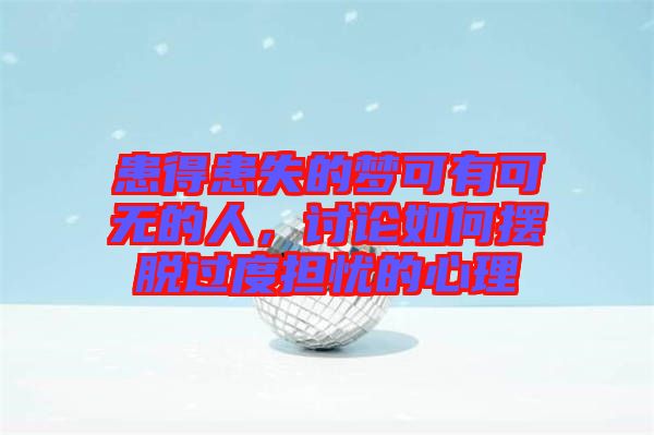 患得患失的夢可有可無的人，討論如何擺脫過度擔憂的心理