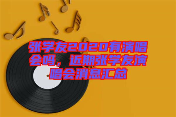 張學(xué)友2020有演唱會(huì)嗎，近期張學(xué)友演唱會(huì)消息匯總