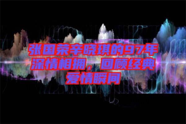 張國榮辛?xí)早鞯?7年深情相擁，回顧經(jīng)典愛情瞬間