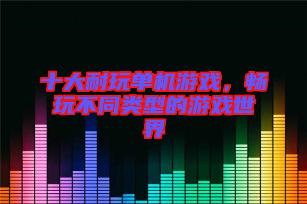 十大耐玩單機(jī)游戲，暢玩不同類(lèi)型的游戲世界