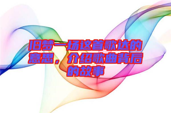 舊夢一場這首歌達的意思，介紹歌曲背后的故事
