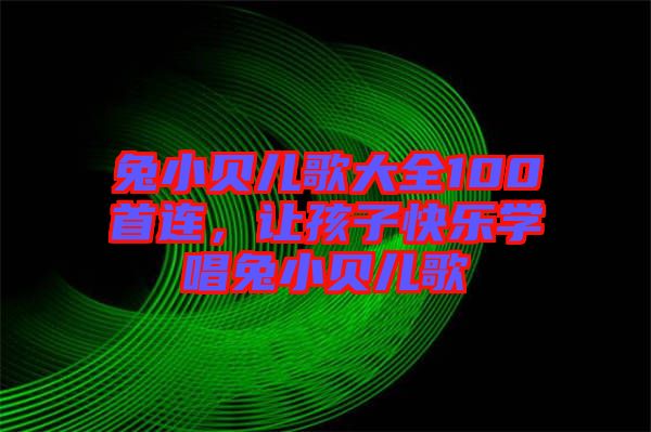 兔小貝兒歌大全100首連，讓孩子快樂學(xué)唱兔小貝兒歌