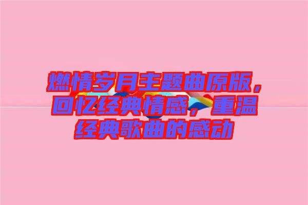 燃情歲月主題曲原版，回憶經(jīng)典情感，重溫經(jīng)典歌曲的感動