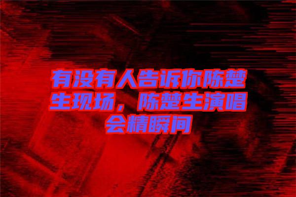 有沒(méi)有人告訴你陳楚生現(xiàn)場(chǎng)，陳楚生演唱會(huì)精瞬間