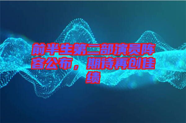 前半生第二部演員陣容公布，期待再創(chuàng)佳績(jī)
