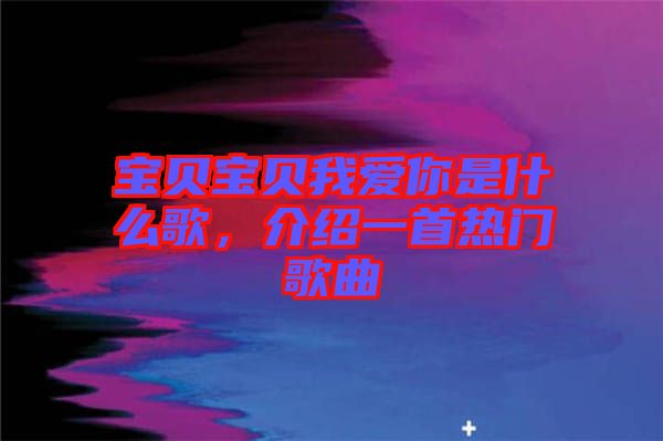 寶貝寶貝我愛你是什么歌，介紹一首熱門歌曲