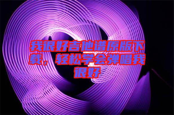 我很好吉他譜原版下載，輕松學(xué)會(huì)彈唱我很好