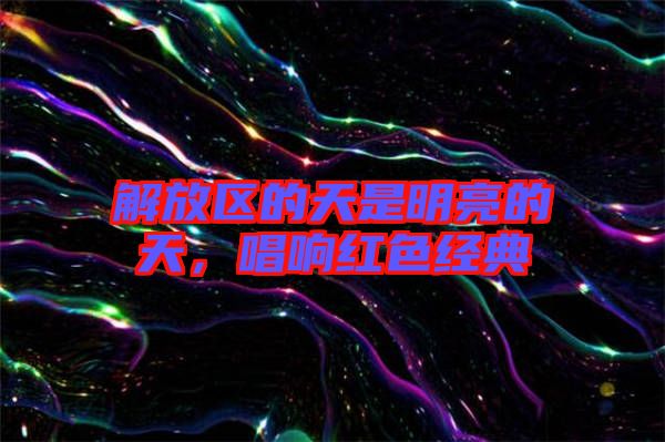 解放區(qū)的天是明亮的天，唱響紅色經(jīng)典