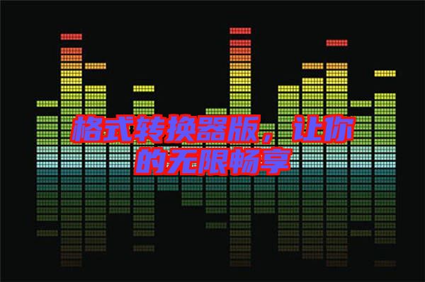 格式轉(zhuǎn)換器版，讓你的無限暢享