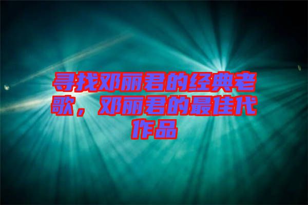 尋找鄧麗君的經(jīng)典老歌，鄧麗君的最佳代作品