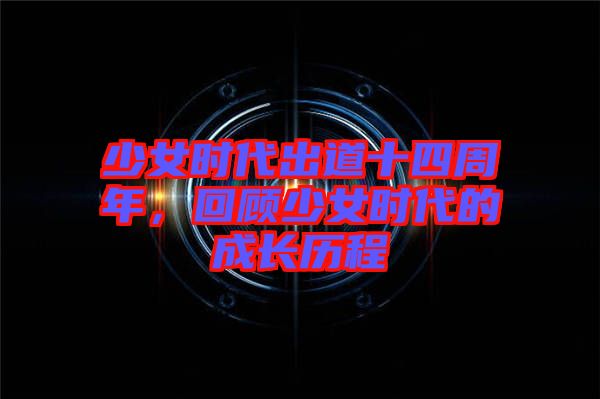 少女時(shí)代出道十四周年，回顧少女時(shí)代的成長(zhǎng)歷程