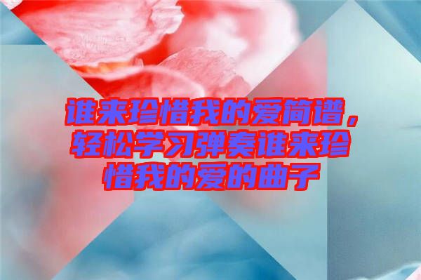 誰來珍惜我的愛簡譜，輕松學(xué)習(xí)彈奏誰來珍惜我的愛的曲子