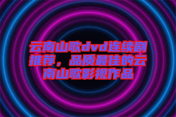 云南山歌dvd連續(xù)劇推薦，品質(zhì)最佳的云南山歌影視作品
