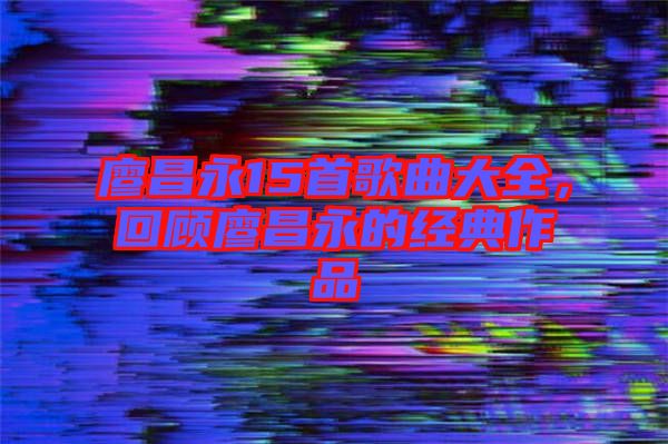 廖昌永15首歌曲大全，回顧廖昌永的經(jīng)典作品