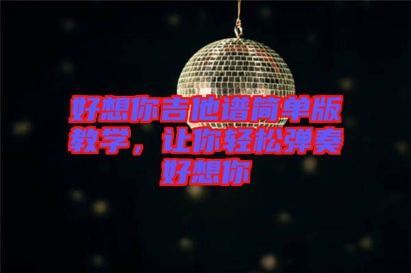 好想你吉他譜簡單版教學，讓你輕松彈奏好想你