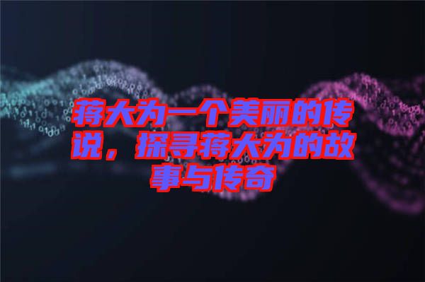 蔣大為一個美麗的傳說，探尋蔣大為的故事與傳奇