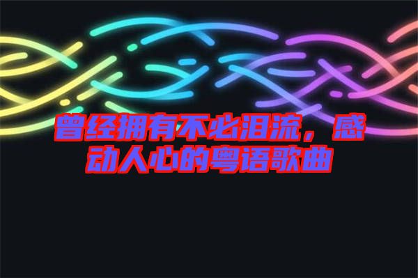 曾經(jīng)擁有不必淚流，感動(dòng)人心的粵語歌曲